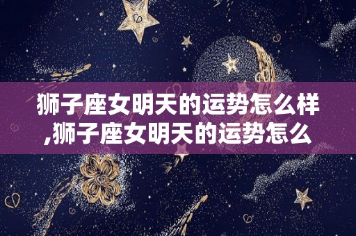 狮子座女明天的运势怎么样,狮子座女明天的运势怎么样狮子座女明天的运势怎么样