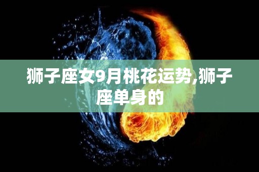 狮子座女9月桃花运势,狮子座单身的