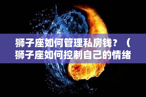 狮子座如何管理私房钱？（狮子座如何控制自己的情绪）