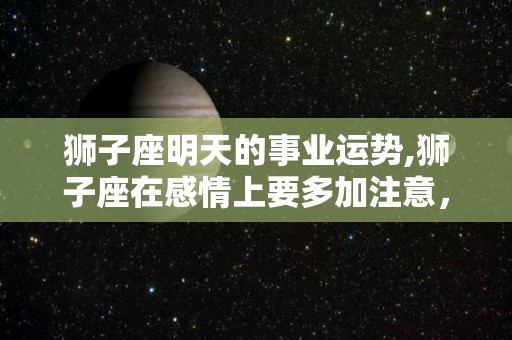 狮子座明天的事业运势,狮子座在感情上要多加注意，不要太过依赖家人