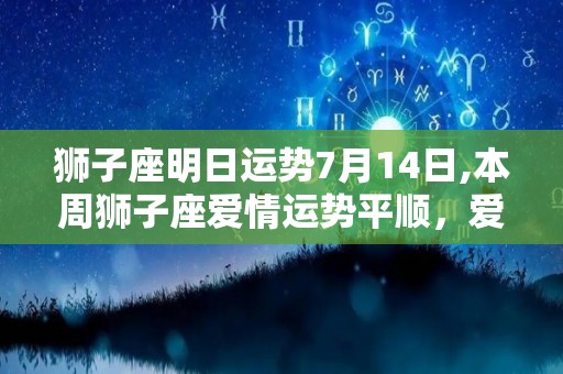 狮子座明日运势7月14日,本周狮子座爱情运势平顺，爱情运势平顺，