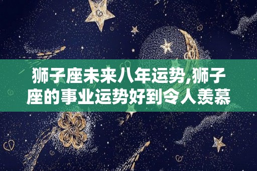 狮子座未来八年运势,狮子座的事业运势好到令人羡慕