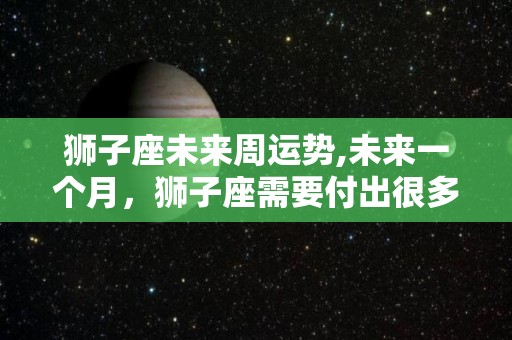 狮子座未来周运势,未来一个月，狮子座需要付出很多努力，但是你一定要用心去做