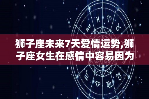 狮子座未来7天爱情运势,狮子座女生在感情中容易因为一点小情绪，而再而三的反击