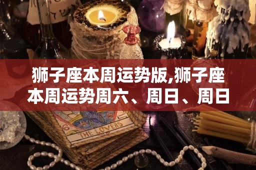 狮子座本周运势版,狮子座本周运势周六、周日、周日，桃花运一般都不错