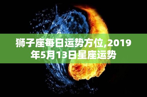 狮子座每日运势方位,2019年5月13日星座运势