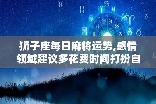 狮子座每日麻将运势,感情领域建议多花费时间打扮自己，让对方更能吸引你