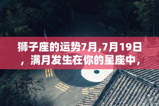 狮子座的运势7月,7月19日，满月发生在你的星座中，不确定你的行动