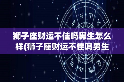 狮子座财运不佳吗男生怎么样(狮子座财运不佳吗男生怎么样呢)