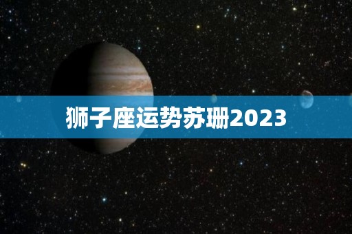 狮子座运势苏珊2023