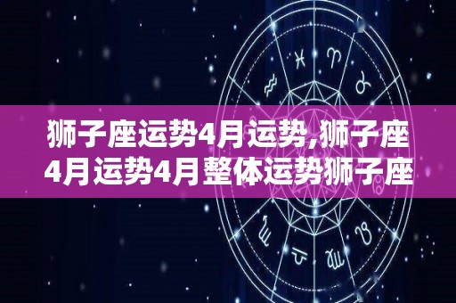 狮子座运势4月运势,狮子座4月运势4月整体运势狮子座本月会收获一个很不错的收获