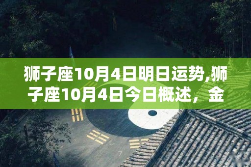 狮子座10月4日明日运势,狮子座10月4日今日概述，金牛运势有不错的项目