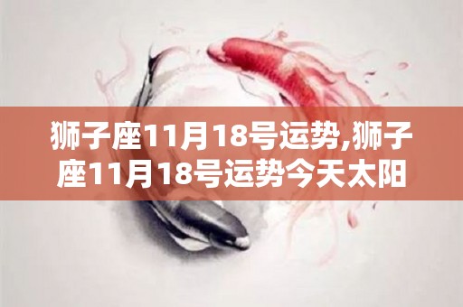 狮子座11月18号运势,狮子座11月18号运势今天太阳和金星在摩羯座逆行