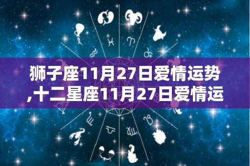 狮子座11月27日爱情运势,十二星座11月27日爱情运势