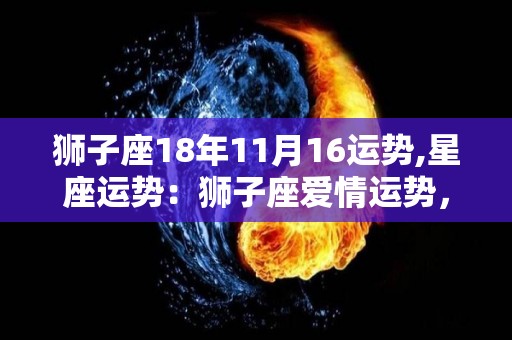 狮子座18年11月16运势,星座运势：狮子座爱情运势，财运指数