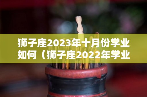 狮子座2023年十月份学业如何（狮子座2022年学业运）