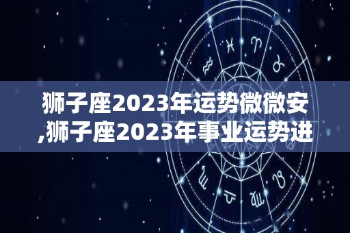 狮子座2023年运势微微安,狮子座2023年事业运势进入2023年