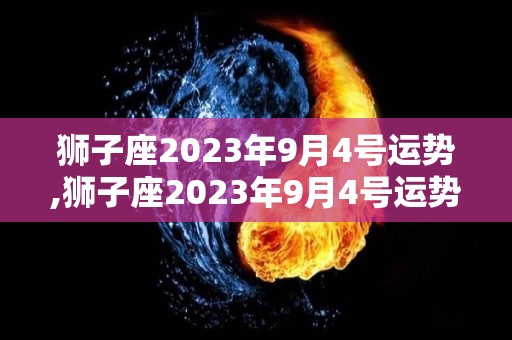 狮子座2023年9月4号运势,狮子座2023年9月4号运势整体运势整体运势整体运势