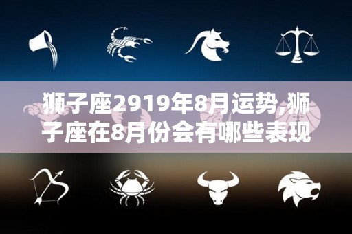 狮子座2919年8月运势,狮子座在8月份会有哪些表现