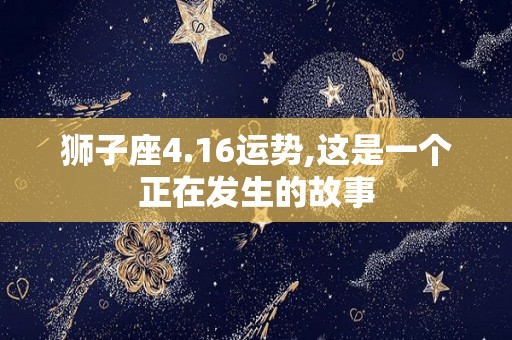 狮子座4.16运势,这是一个正在发生的故事