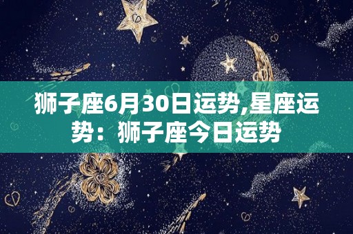 狮子座6月30日运势,星座运势：狮子座今日运势