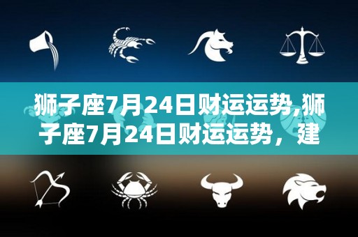 狮子座7月24日财运运势,狮子座7月24日财运运势，建议在投资上不宜过度考虑