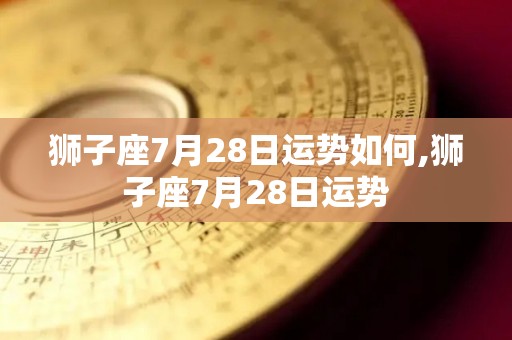 狮子座7月28日运势如何,狮子座7月28日运势