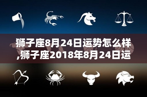 狮子座8月24日运势怎么样,狮子座2018年8月24日运势分析