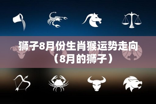 狮子8月份生肖猴运势走向（8月的狮子）