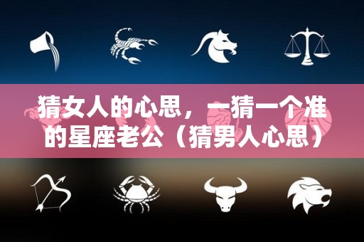 猜女人的心思，一猜一个准的星座老公（猜男人心思）