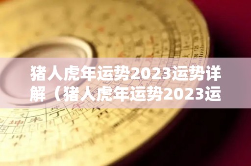 猪人虎年运势2023运势详解（猪人虎年运势2023运势详解图）