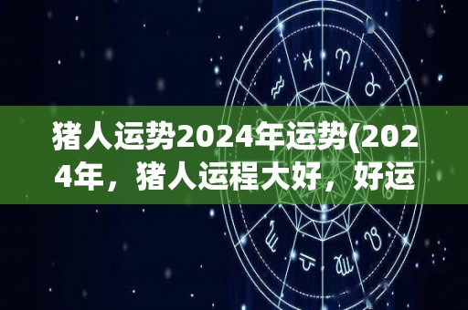 猪人运势2024年运势(2024年，猪人运程大好，好运连连！)