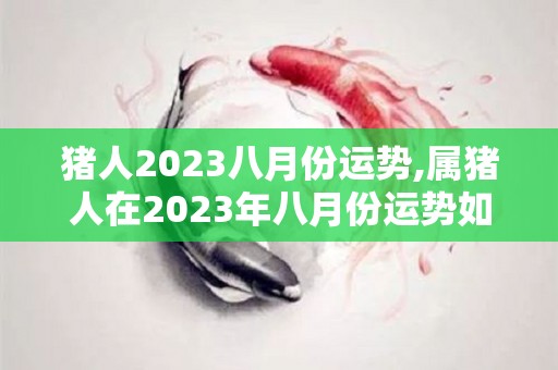 猪人2023八月份运势,属猪人在2023年八月份运势如何