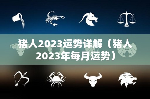 猪人2023运势详解（猪人2023年每月运势）