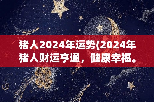 猪人2024年运势(2024年猪人财运亨通，健康幸福。)