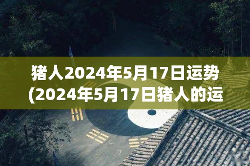 猪人2024年5月17日运势(2024年5月17日猪人的运程与展望)