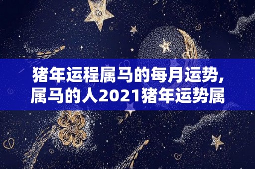 猪年运程属马的每月运势,属马的人2021猪年运势属马的人2021猪年运势