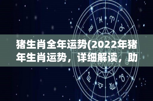 猪生肖全年运势(2022年猪年生肖运势，详细解读，助你把握每一天！)