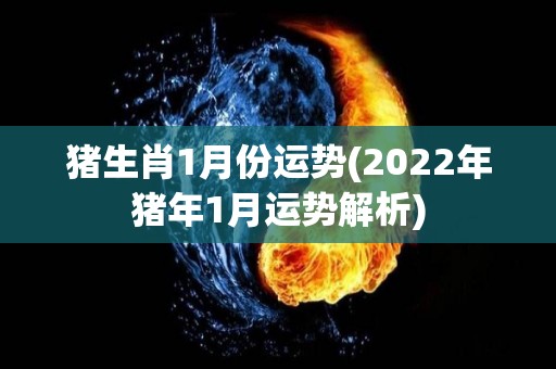 猪生肖1月份运势(2022年猪年1月运势解析)