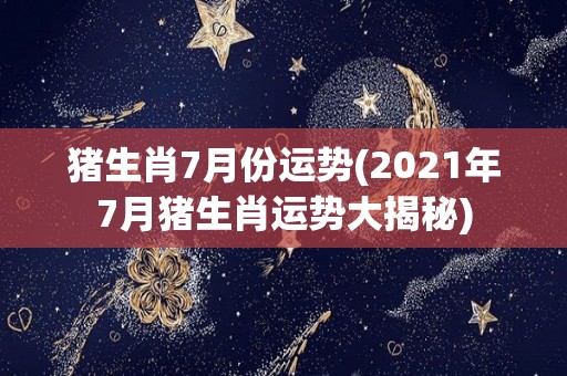 猪生肖7月份运势(2021年7月猪生肖运势大揭秘)