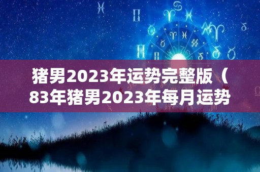 猪男2023年运势完整版（83年猪男2023年每月运势及运程）