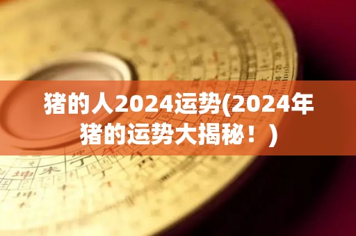 猪的人2024运势(2024年猪的运势大揭秘！)