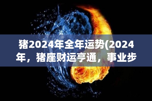 猪2024年全年运势(2024年，猪座财运亨通，事业步步高升)