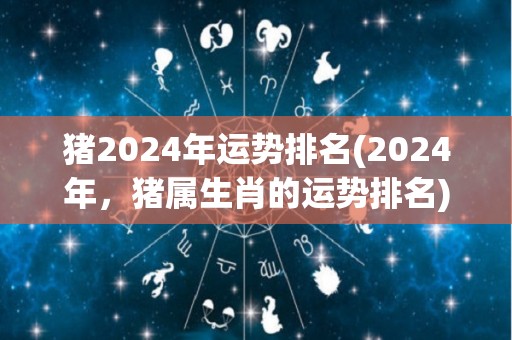 猪2024年运势排名(2024年，猪属生肖的运势排名)