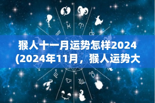 猴人十一月运势怎样2024(2024年11月，猴人运势大好！)