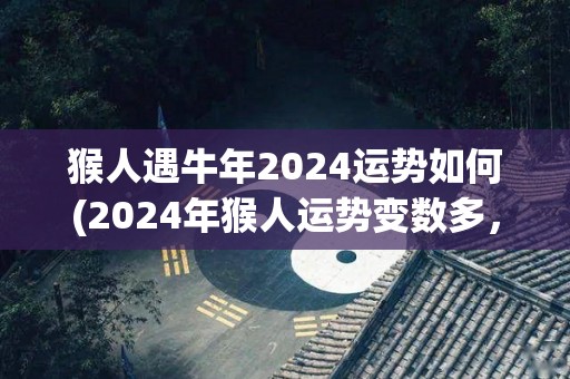 猴人遇牛年2024运势如何(2024年猴人运势变数多，需小心应对)