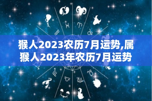 猴人2023农历7月运势,属猴人2023年农历7月运势