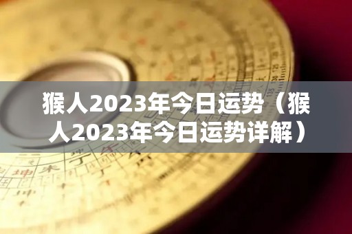 猴人2023年今日运势（猴人2023年今日运势详解）