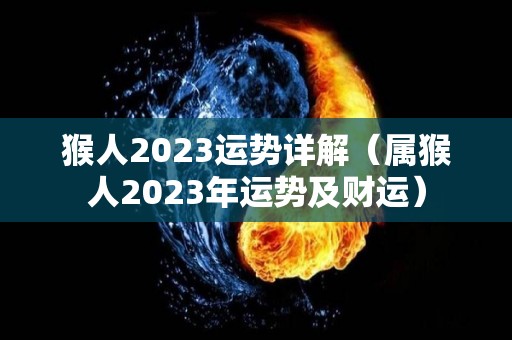 猴人2023运势详解（属猴人2023年运势及财运）