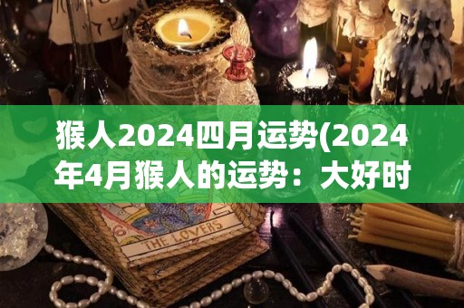 猴人2024四月运势(2024年4月猴人的运势：大好时机降临！)